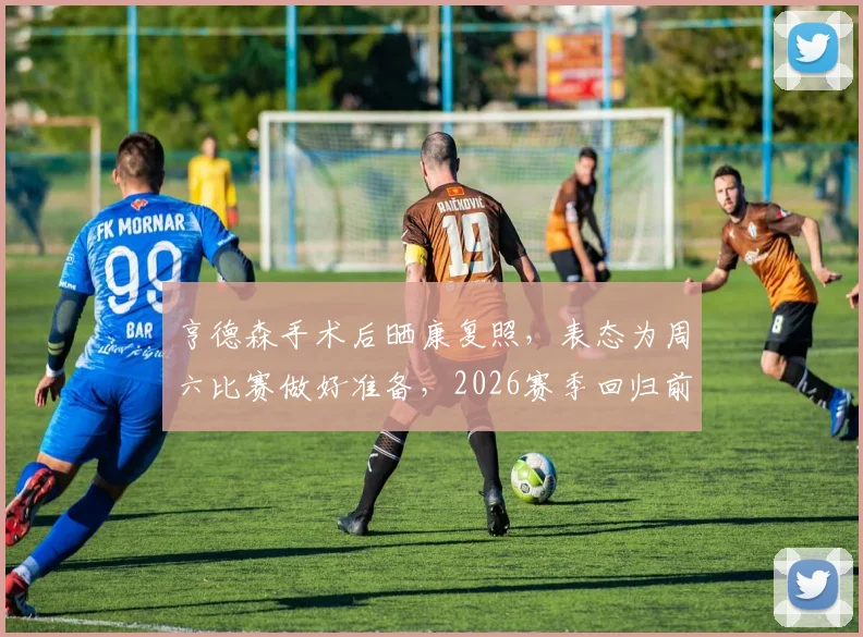 亨德森手术后晒康复照,表态为周六比赛做好准备,2026赛季回归前景分析