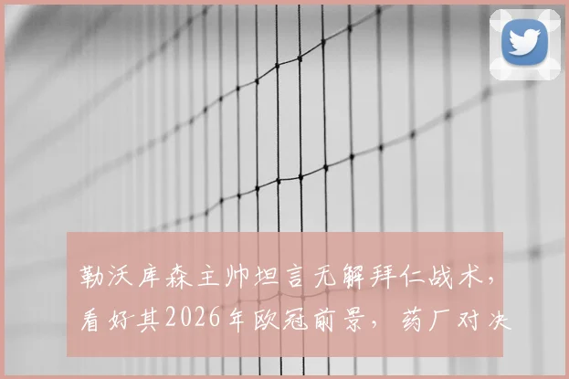 勒沃库森主帅坦言无解拜仁战术，看好其2026年欧冠前景，药厂对决难题在哪？