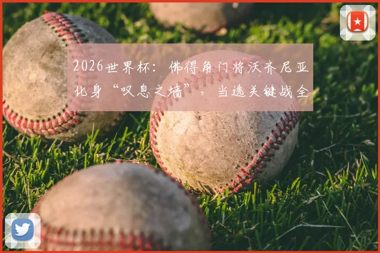 2026世界杯：佛得角门将沃齐尼亚化身“叹息之墙”，当选关键战全场最佳球员，他的身高与扑救反应如何练成？
