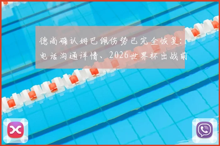 德尚确认姆巴佩伤势已完全恢复：电话沟通详情、2026世界杯出战前景及对法国队影响分析