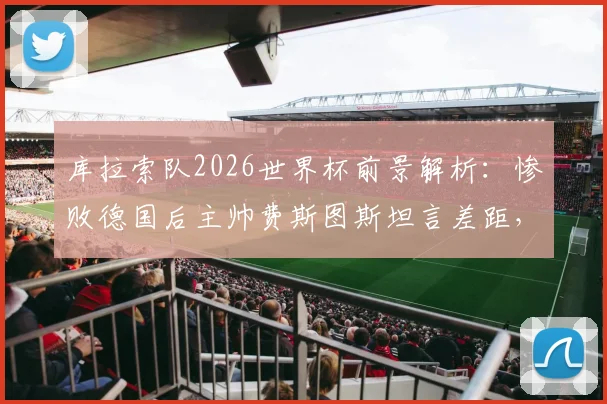 库拉索队2026世界杯前景解析：惨败德国后主帅费斯图斯坦言差距，详解球队出线策略与实力现状