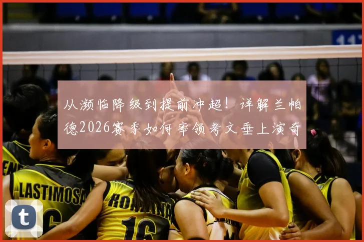 从濒临降级到提前冲超！详解兰帕德2026赛季如何率领考文垂上演奇迹之旅