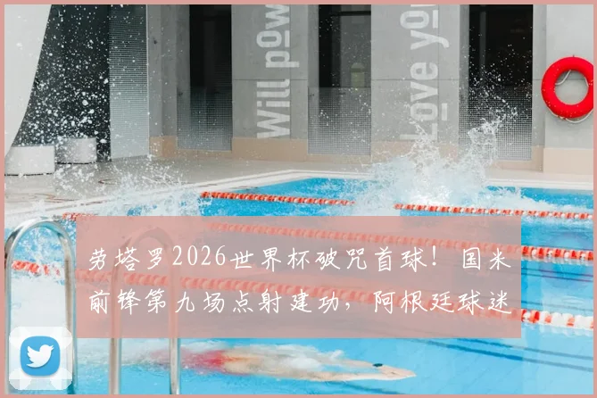 劳塔罗2026世界杯破咒首球！国米前锋第九场点射建功，阿根廷球迷终于等到了
