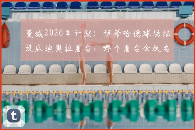 曼城2026年计划：伊蒂哈德球场拟设瓜迪奥拉看台，哪个看台会改名？命名流程与意义解读