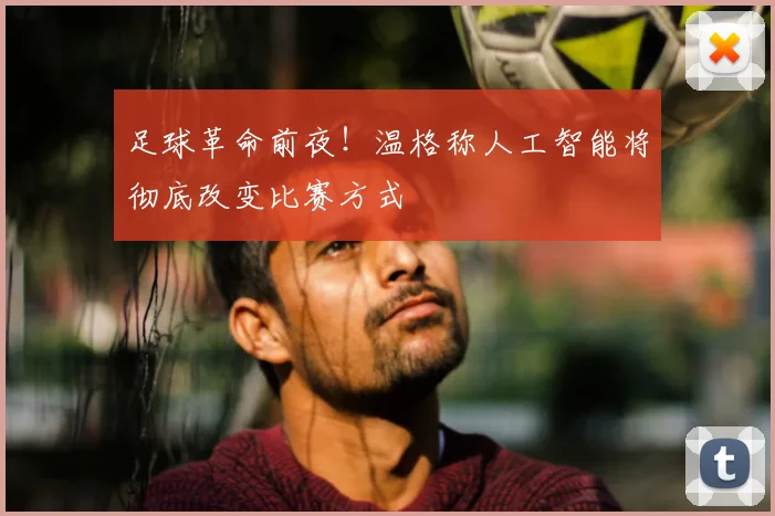 足球革命前夜！温格称人工智能将彻底改变比赛方式