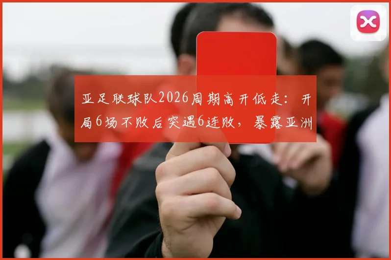亚足联球队2026周期高开低走：开局6场不败后突遇6连败，暴露亚洲足球后继乏力难题