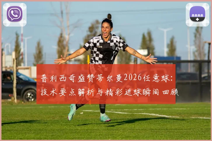 普利西奇盛赞蒂尔曼2026任意球：技术要点解析与精彩进球瞬间回顾