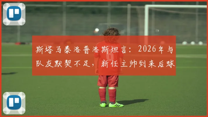 斯塔马泰洛普洛斯坦言:2026年与队友默契不足,新任主帅到来后球队氛围明显改善