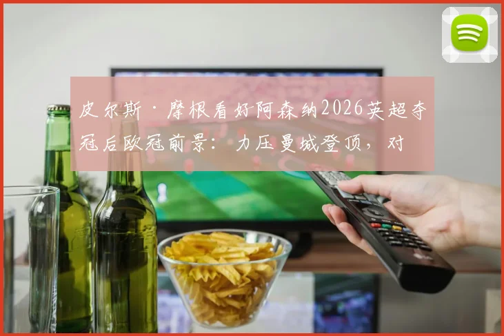 皮尔斯·摩根看好阿森纳2026英超夺冠后欧冠前景:力压曼城登顶,对阵巴黎圣日耳曼有何惧?