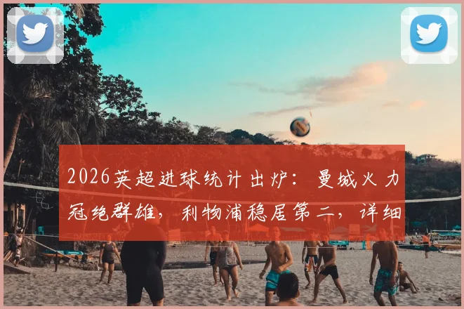 2026英超进球统计出炉:曼城火力冠绝群雄,利物浦稳居第二,详细榜单解读与趋势分析