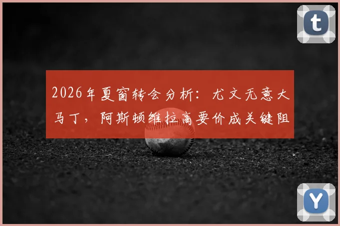 2026年夏窗转会分析：尤文无意大马丁，阿斯顿维拉高要价成关键阻碍，附门将市场行情解读