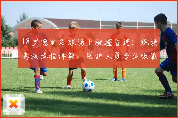 18岁德里足球场上被撞昏迷：现场急救流程详解，医护人员专业吸氧处置成关键