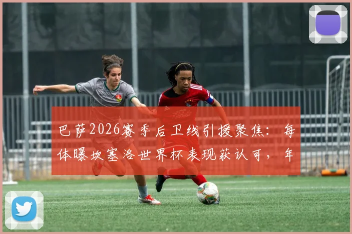 巴萨2026赛季后卫线引援聚焦：每体曝坎塞洛世界杯表现获认可，年轻小将卡萨多或成交易筹码