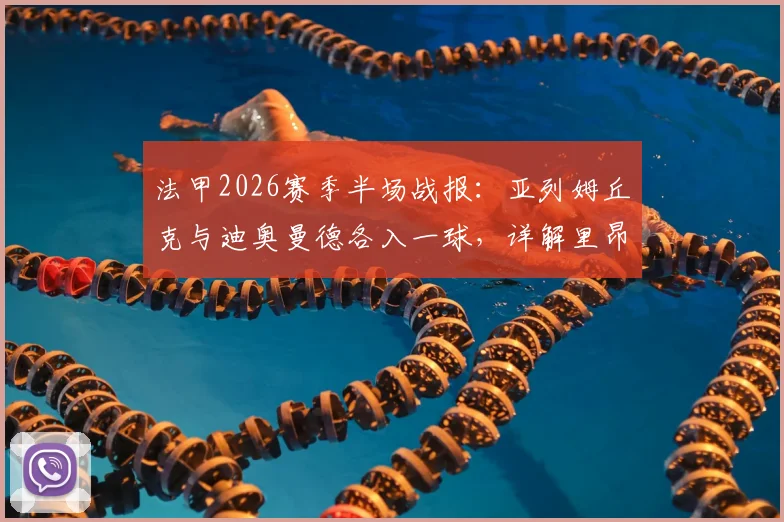 法甲2026赛季半场战报:亚列姆丘克与迪奥曼德各入一球,详解里昂1-1战平欧塞尔关键数据与球员背景