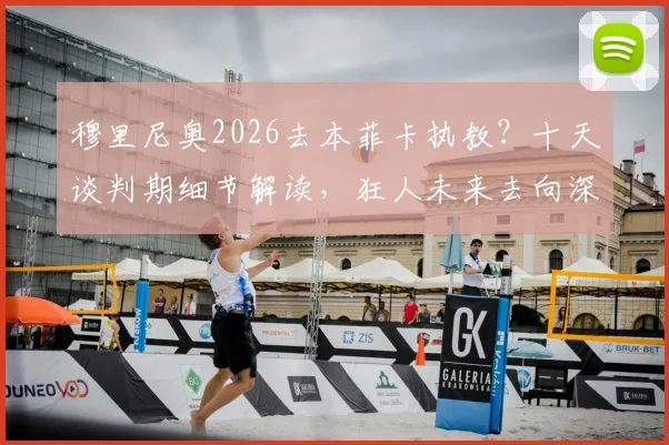 穆里尼奥2026去本菲卡执教？十天谈判期细节解读，狂人未来去向深度剖析