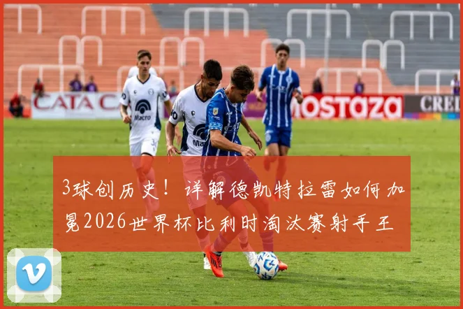 3球创历史!详解德凯特拉雷如何加冕2026世界杯比利时淘汰赛射手王