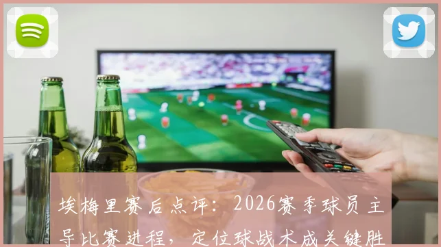 埃梅里赛后点评:2026赛季球员主导比赛进程,定位球战术成关键胜负手