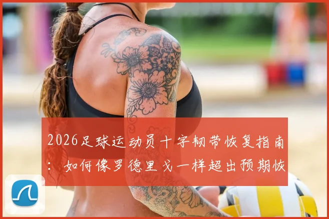 2026足球运动员十字韧带恢复指南：如何像罗德里戈一样超出预期恢复进程，实现早期膝盖活动