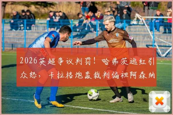 2026英超争议判罚!哈弗茨逃红引众怒,卡拉格炮轰裁判偏袒阿森纳,事实真相究竟如何?