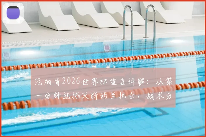 范纳肯2026世界杯宣言详解:从第一分钟就掐灭新西兰机会,战术分析与过往交锋全回顾