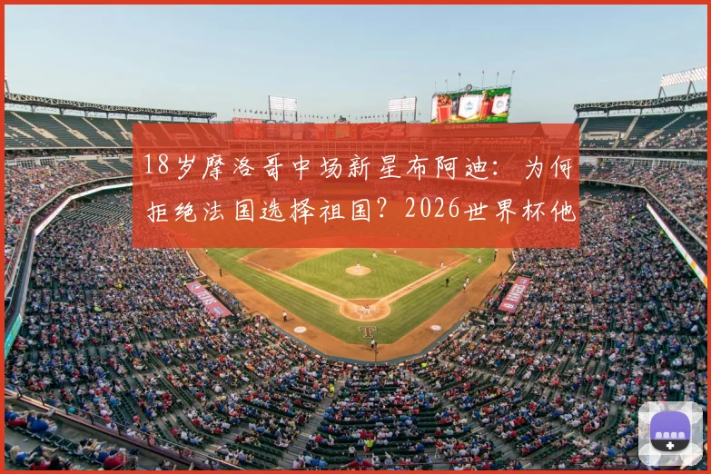 18岁摩洛哥中场新星布阿迪:为何拒绝法国选择祖国?2026世界杯他如何大放异彩?