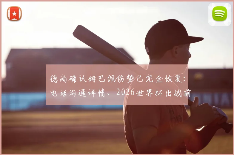 德尚确认姆巴佩伤势已完全恢复:电话沟通详情、2026世界杯出战前景及对法国队影响分析