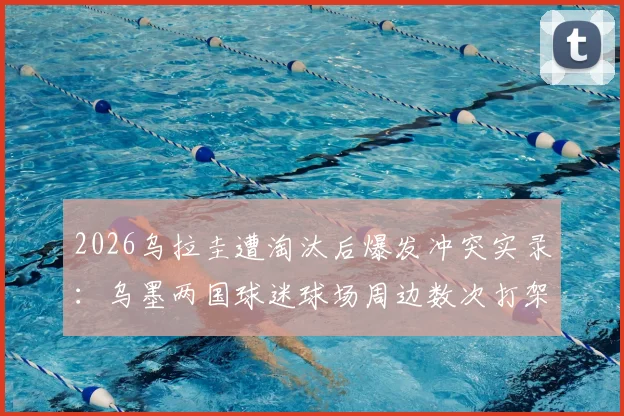2026乌拉圭遭淘汰后爆发冲突实录：乌墨两国球迷球场周边数次打架全过程、冲突起因分析与后续处理进展