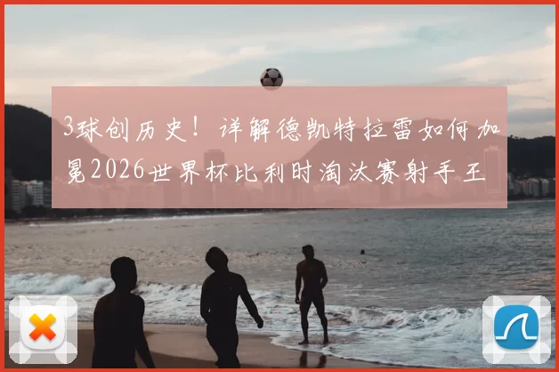 3球创历史！详解德凯特拉雷如何加冕2026世界杯比利时淘汰赛射手王