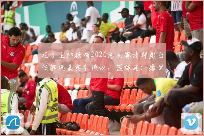 辽宁主帅杨鸣2026总决赛请邱彪出任解说嘉宾引热议,篮球迷:感觉意外但不违和