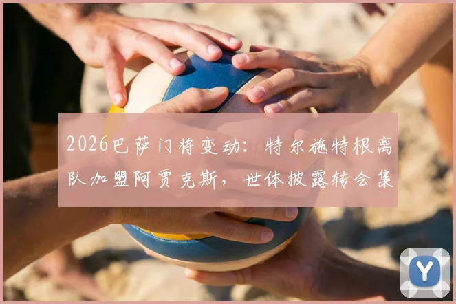 2026巴萨门将变动:特尔施特根离队加盟阿贾克斯,世体披露转会集训营细节