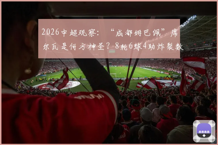 2026中超观察:“成都姆巴佩”席尔瓦是何方神圣?8轮6球4助炸裂数据,深度解析其技术特点与对成都蓉城战术价值