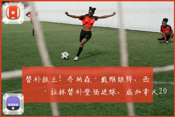 替补救主!乔纳森·戴维缺阵,西奥·拉林替补登场进球,成加拿大2026世界杯进球队史第二人,回顾加拿大男足世界杯征程