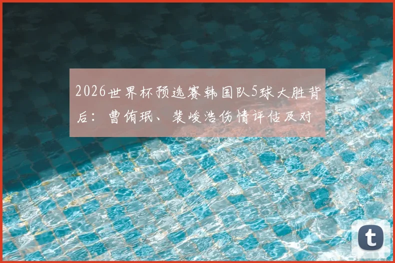 2026世界杯预选赛韩国队5球大胜背后：曹侑珉、裴峻浩伤情评估及对后续比赛影响深度分析